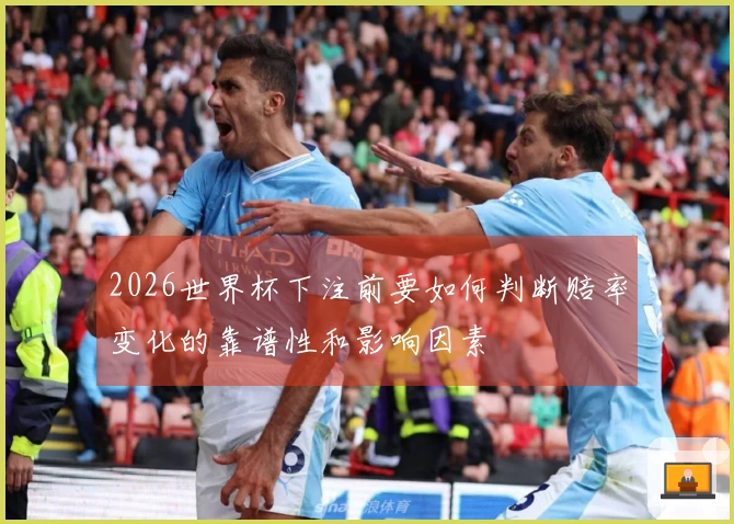 2026世界杯下注前要如何判断赔率变化的靠谱性和影响因素