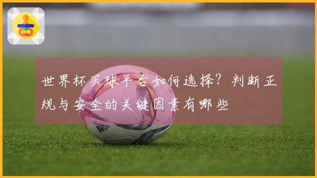 世界杯买球平台如何选择?判断正规与安全的关键因素有哪些