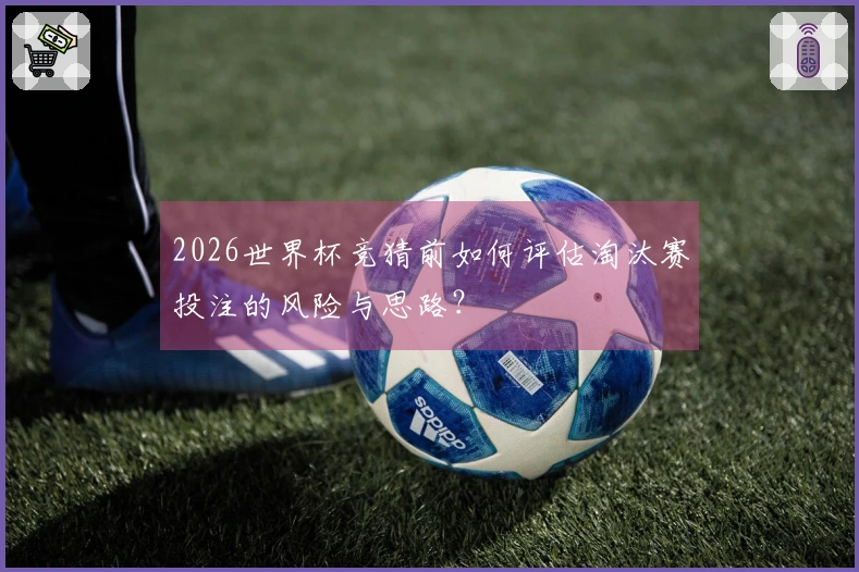 2026世界杯竞猜前如何评估淘汰赛投注的风险与思路？
